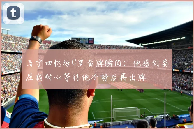 马宁回忆给C罗黄牌瞬间：他感到委屈我耐心等待他冷静后再出牌