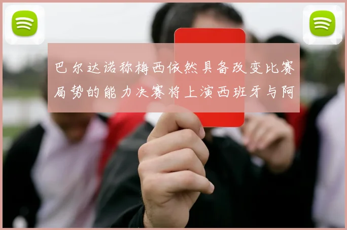 巴尔达诺称梅西依然具备改变比赛局势的能力决赛将上演西班牙与阿根廷对决