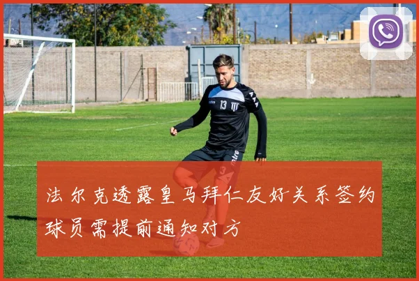 法尔克透露皇马拜仁友好关系签约球员需提前通知对方