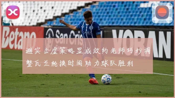 避实击虚策略显成效约老师巧妙调整瓦兰轮换时间助力球队胜利
