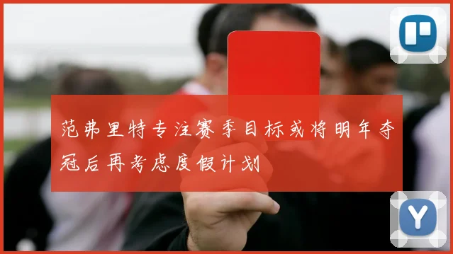 范弗里特专注赛季目标或将明年夺冠后再考虑度假计划