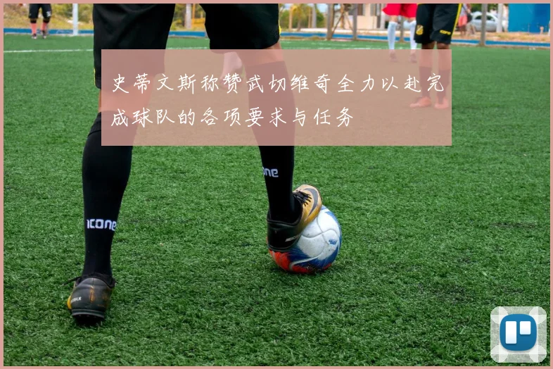 史蒂文斯称赞武切维奇全力以赴完成球队的各项要求与任务
