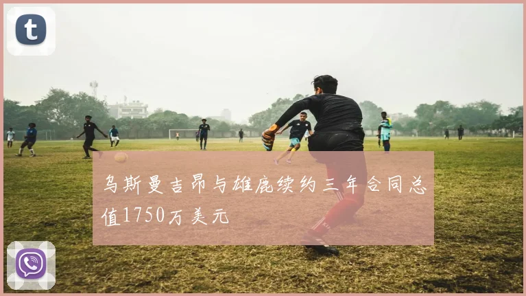 乌斯曼吉昂与雄鹿续约三年合同总值1750万美元
