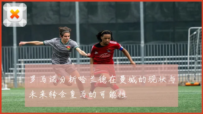 罗马诺分析哈兰德在曼城的现状与未来转会皇马的可能性