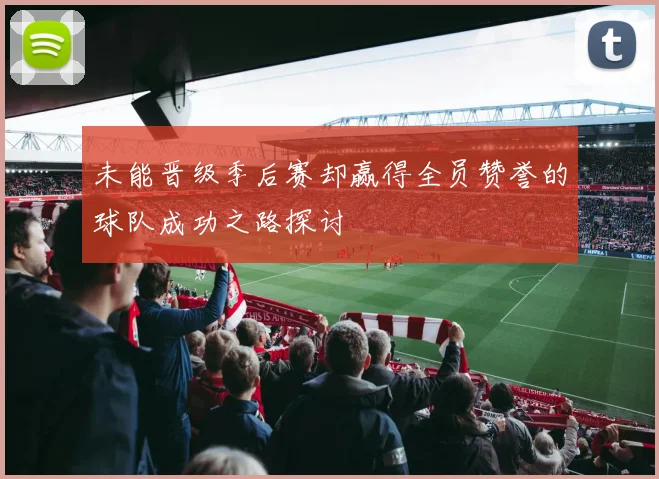 未能晋级季后赛却赢得全员赞誉的球队成功之路探讨