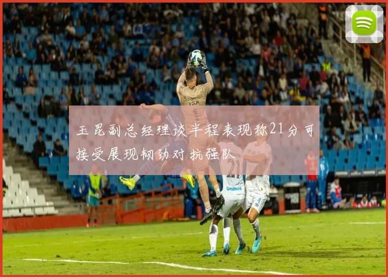玉昆副总经理谈半程表现称21分可接受展现韧劲对抗强队