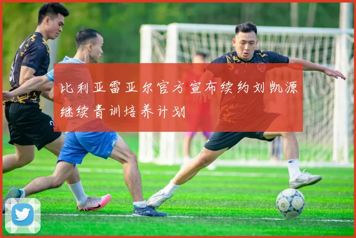 比利亚雷亚尔官方宣布续约刘凯源继续青训培养计划