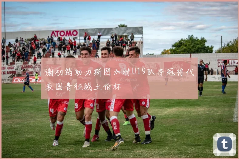 谢初筠助力斯图加特U19队夺冠将代表国青征战土伦杯