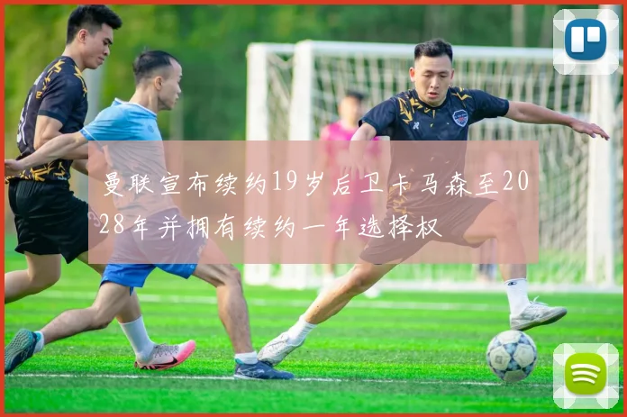 曼联宣布续约19岁后卫卡马森至2028年并拥有续约一年选择权