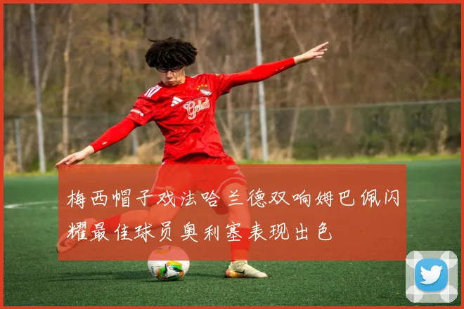 梅西帽子戏法哈兰德双响姆巴佩闪耀最佳球员奥利塞表现出色