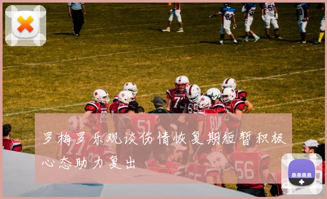 罗梅罗乐观谈伤情恢复期短暂积极心态助力复出