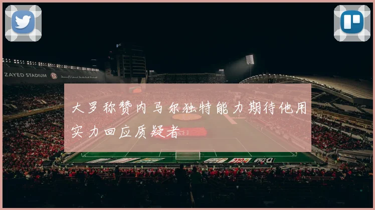 大罗称赞内马尔独特能力期待他用实力回应质疑者