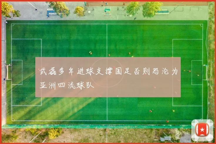 武磊多年进球支撑国足否则恐沦为亚洲四流球队