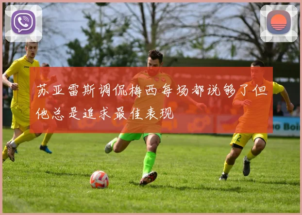 苏亚雷斯调侃梅西每场都说够了但他总是追求最佳表现