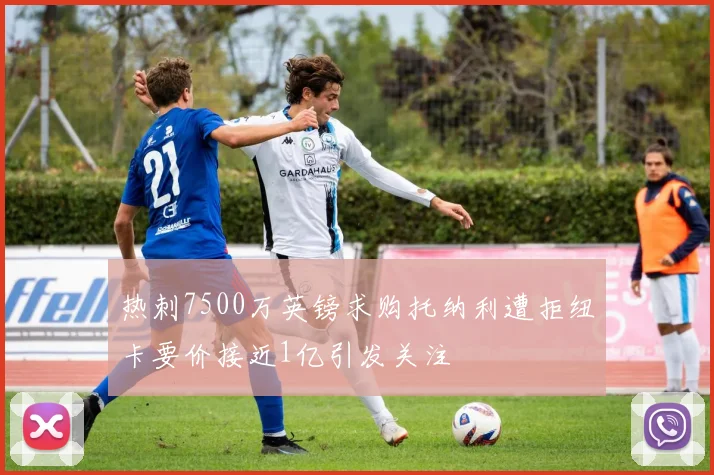 热刺7500万英镑求购托纳利遭拒纽卡要价接近1亿引发关注