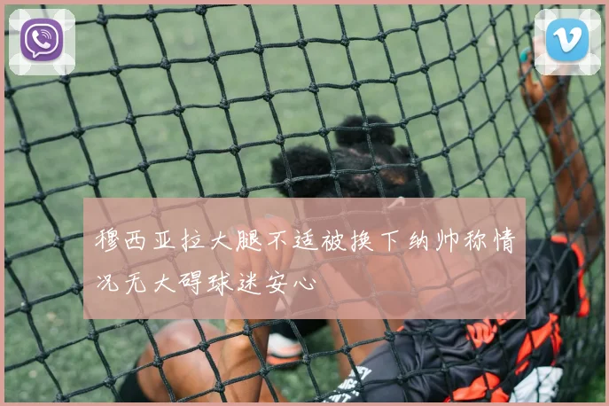 穆西亚拉大腿不适被换下纳帅称情况无大碍球迷安心