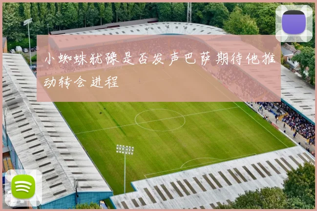 小蜘蛛犹豫是否发声巴萨期待他推动转会进程
