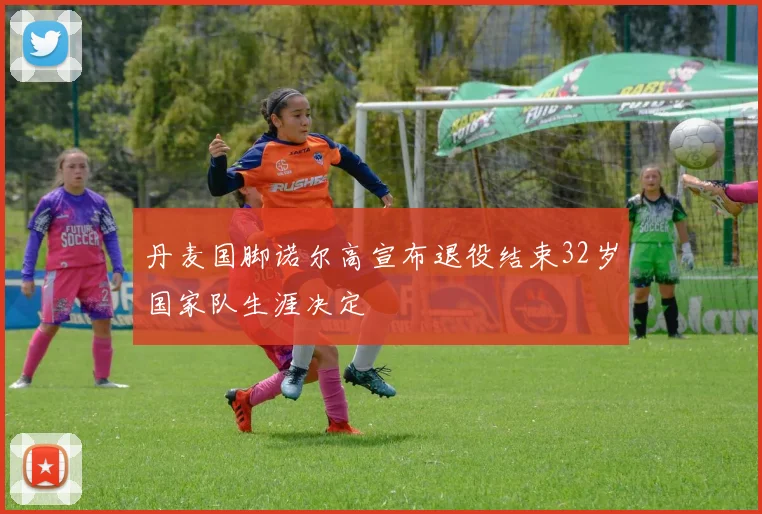 丹麦国脚诺尔高宣布退役结束32岁国家队生涯决定