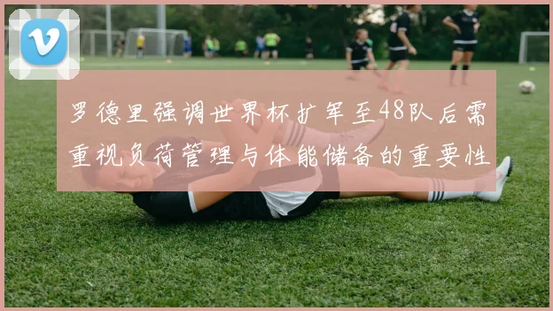 罗德里强调世界杯扩军至48队后需重视负荷管理与体能储备的重要性
