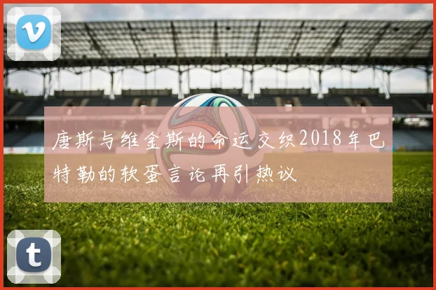 唐斯与维金斯的命运交织2018年巴特勒的软蛋言论再引热议