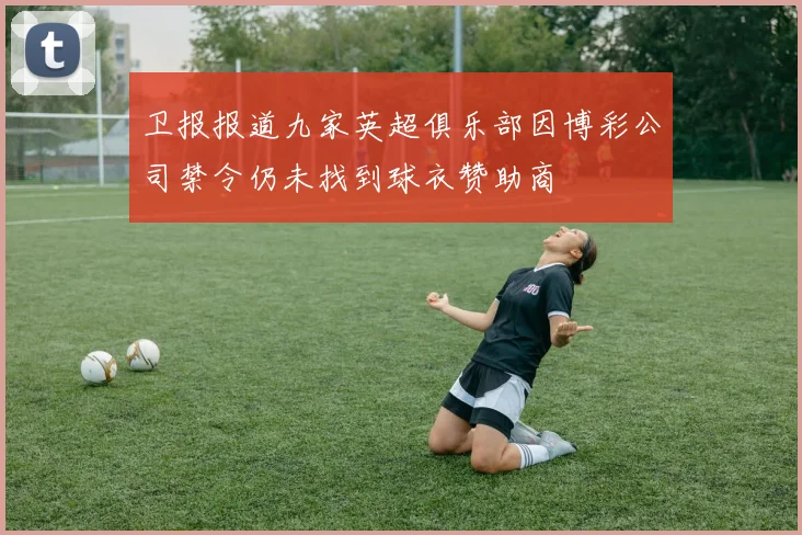 卫报报道九家英超俱乐部因博彩公司禁令仍未找到球衣赞助商