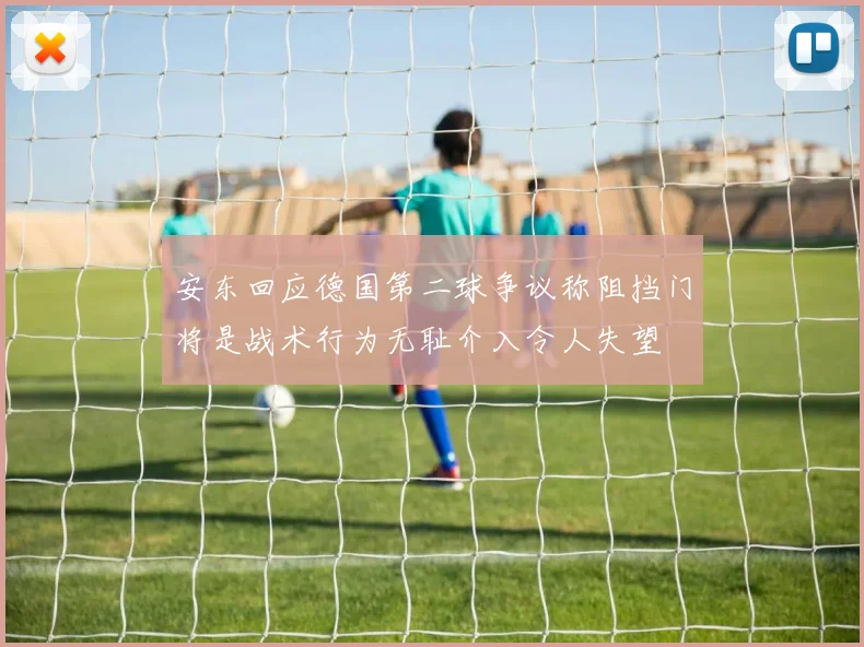 安东回应德国第二球争议称阻挡门将是战术行为无耻介入令人失望
