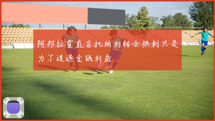 阿邦拉霍直言托纳利转会热刺只是为了追逐金钱利益