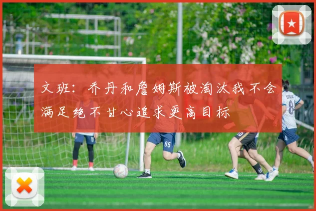 文班：乔丹和詹姆斯被淘汰我不会满足绝不甘心追求更高目标