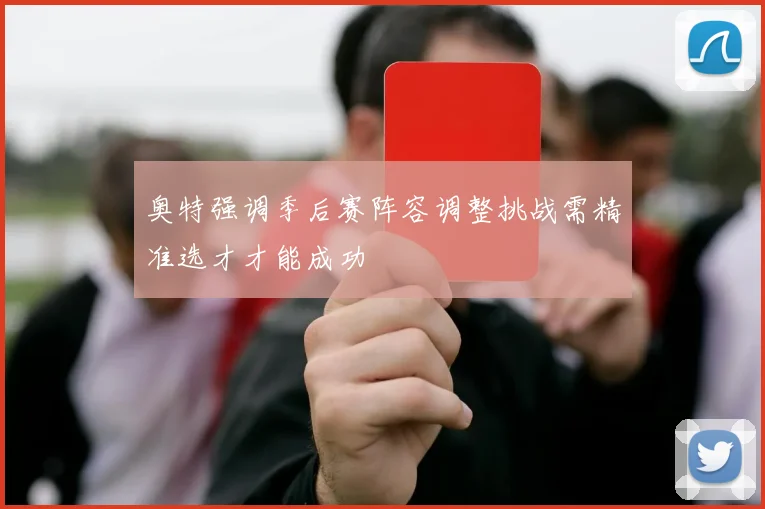 奥特强调季后赛阵容调整挑战需精准选才才能成功