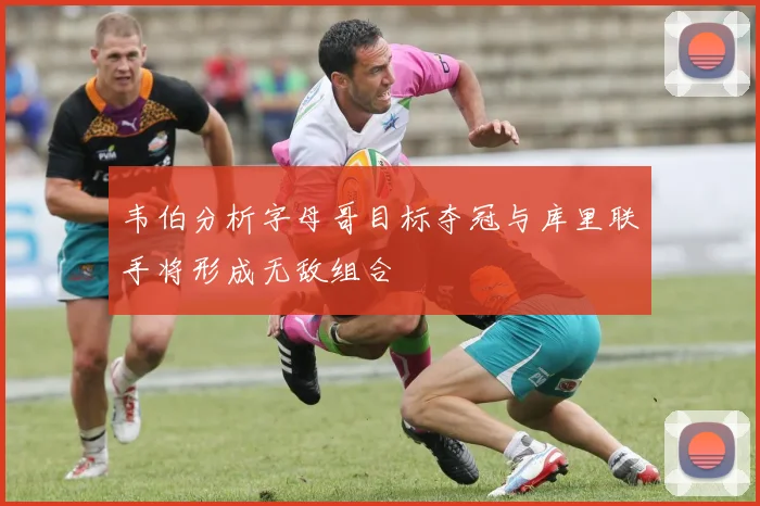 韦伯分析字母哥目标夺冠与库里联手将形成无敌组合