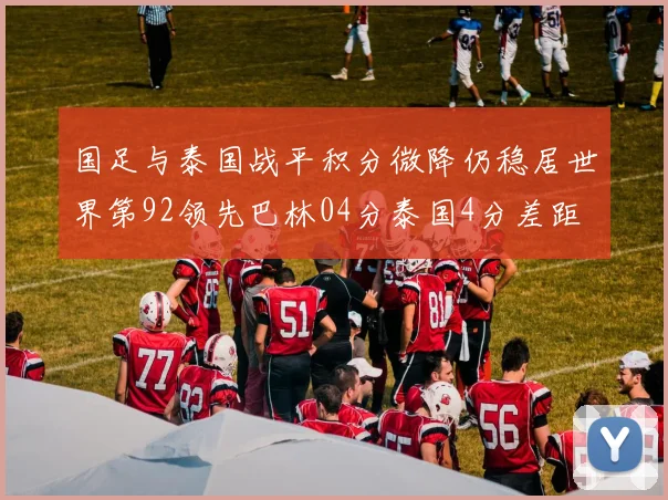 国足与泰国战平积分微降仍稳居世界第92领先巴林04分泰国4分差距