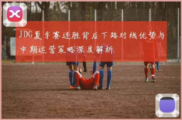 JDG夏季赛连胜背后下路对线优势与中期运营策略深度解析