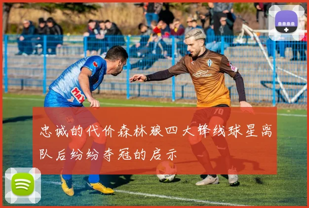 忠诚的代价森林狼四大锋线球星离队后纷纷夺冠的启示