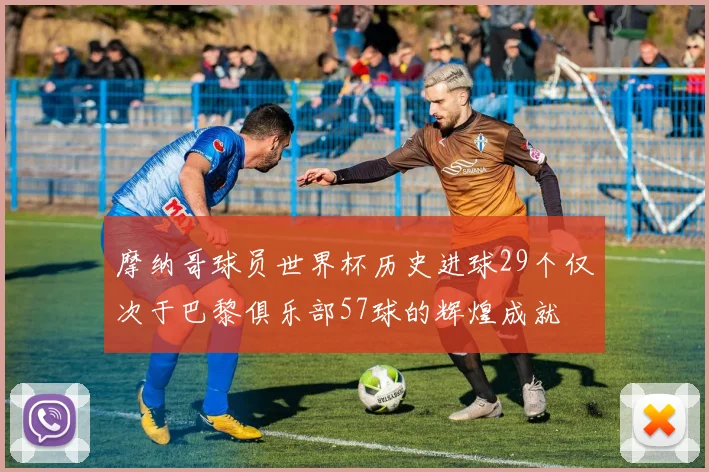 摩纳哥球员世界杯历史进球29个仅次于巴黎俱乐部57球的辉煌成就