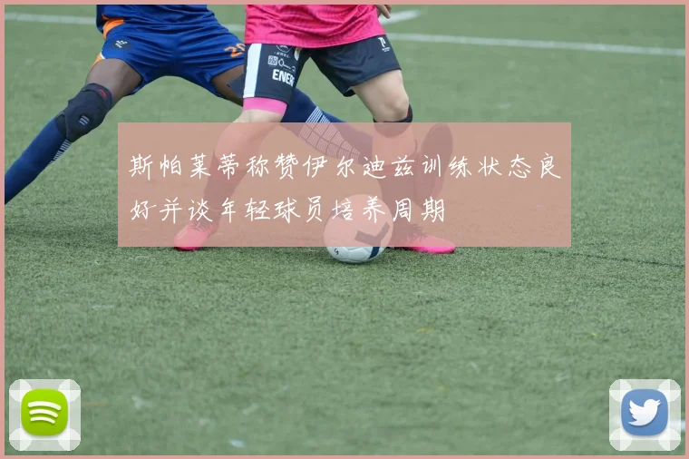 斯帕莱蒂称赞伊尔迪兹训练状态良好并谈年轻球员培养周期