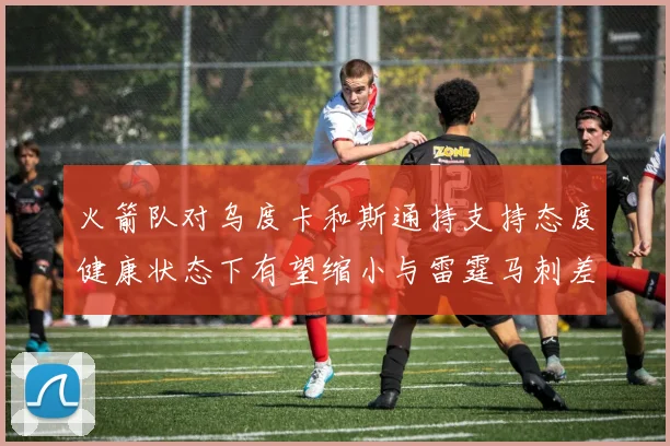 火箭队对乌度卡和斯通持支持态度健康状态下有望缩小与雷霆马刺差距