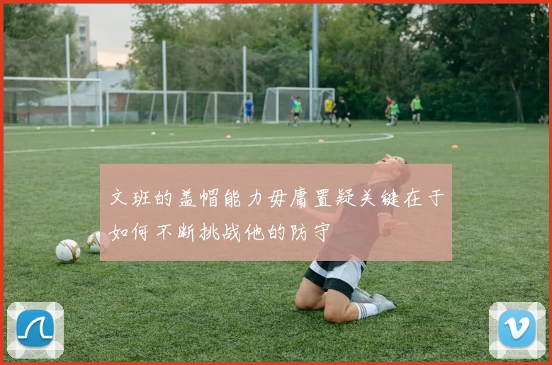 文班的盖帽能力毋庸置疑关键在于如何不断挑战他的防守