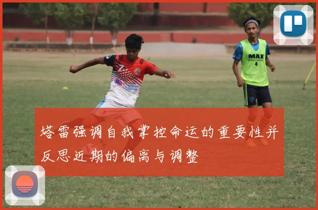 塔雷强调自我掌控命运的重要性并反思近期的偏离与调整